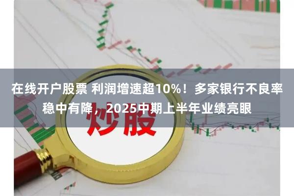 在线开户股票 利润增速超10%！多家银行不良率稳中有降，2025中期上半年业绩亮眼