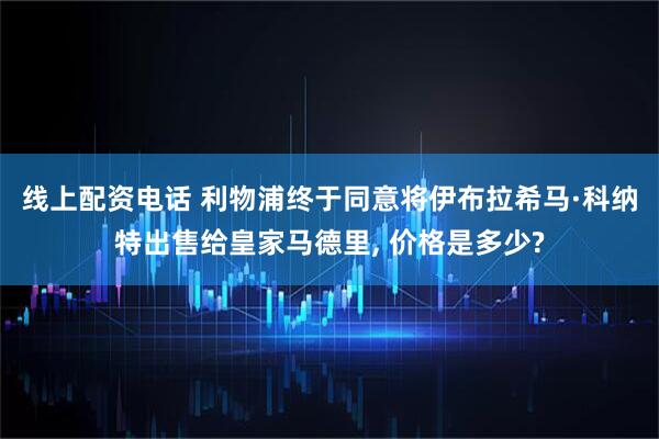 线上配资电话 利物浦终于同意将伊布拉希马·科纳特出售给皇家马德里, 价格是多少?