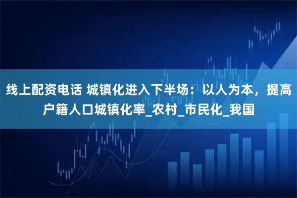 线上配资电话 城镇化进入下半场：以人为本，提高户籍人口城镇化率_农村_市民化_我国