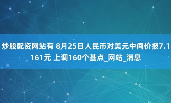 炒股配资网站有 8月25日人民币对美元中间价报7.1161元 上调160个基点_网站_消息