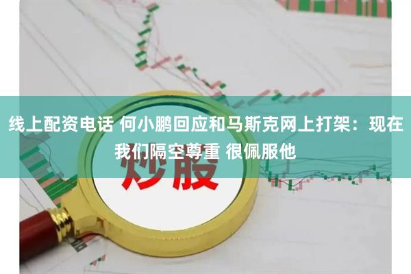 线上配资电话 何小鹏回应和马斯克网上打架：现在我们隔空尊重 很佩服他