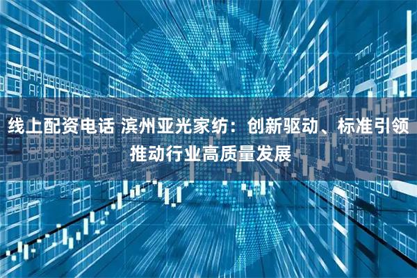 线上配资电话 滨州亚光家纺：创新驱动、标准引领 推动行业高质量发展