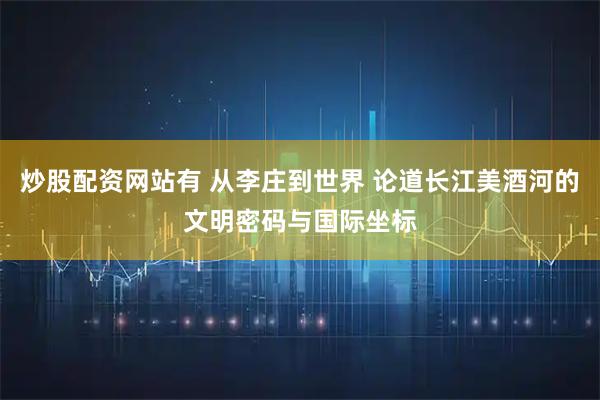 炒股配资网站有 从李庄到世界 论道长江美酒河的文明密码与国际坐标