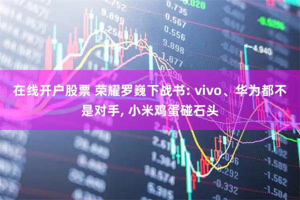 在线开户股票 荣耀罗巍下战书: vivo、华为都不是对手, 小米鸡蛋碰石头