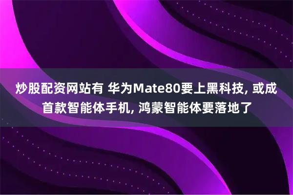 炒股配资网站有 华为Mate80要上黑科技, 或成首款智能体手机, 鸿蒙智能体要落地了