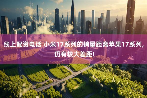 线上配资电话 小米17系列的销量距离苹果17系列, 仍有较大差距!