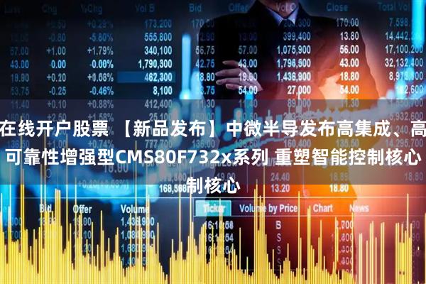 在线开户股票 【新品发布】中微半导发布高集成、高可靠性增强型CMS80F732x系列 重塑智能控制核心