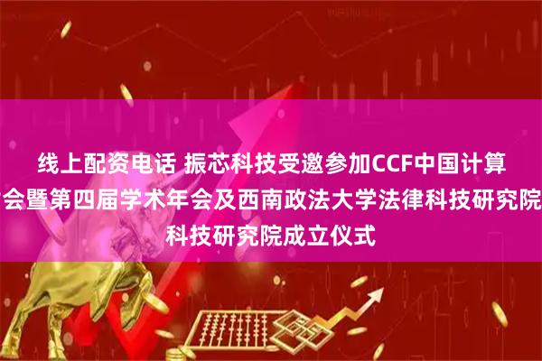 线上配资电话 振芯科技受邀参加CCF中国计算法学研讨会暨第四届学术年会及西南政法大学法律科技研究院成立仪式