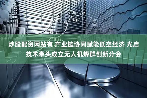 炒股配资网站有 产业链协同赋能低空经济 光启技术牵头成立无人机蜂群创新分会