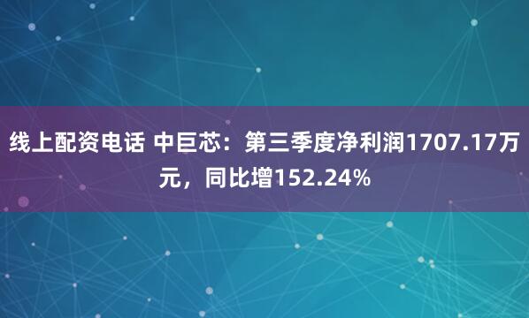 线上配资电话 中巨芯：第三季度净利润1707.17万元，同比增152.24%