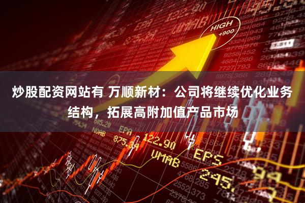 炒股配资网站有 万顺新材：公司将继续优化业务结构，拓展高附加值产品市场