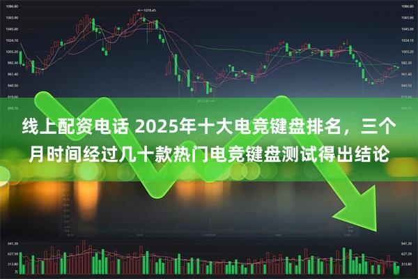 线上配资电话 2025年十大电竞键盘排名，三个月时间经过几十款热门电竞键盘测试得出结论