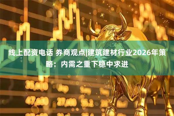 线上配资电话 券商观点|建筑建材行业2026年策略：内需之重下稳中求进