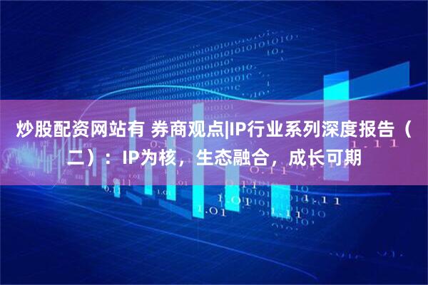 炒股配资网站有 券商观点|IP行业系列深度报告（二）：IP为核，生态融合，成长可期