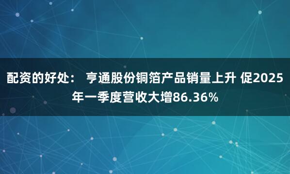 配资的好处： 亨通股份铜箔产品销量上升 促2025年一季度营收大增86.36%