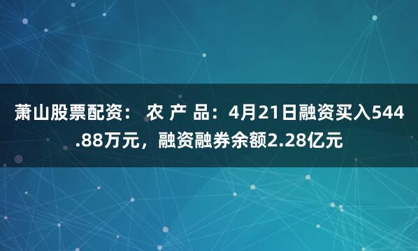 萧山股票配资： 农 产 品：4月21日融资买入544.88万元，融资融券余额2.28亿元