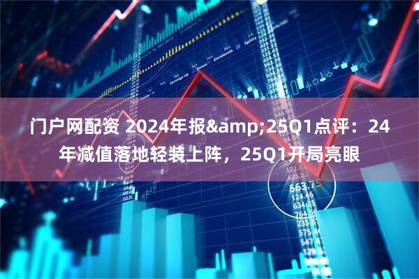 门户网配资 2024年报&25Q1点评：24年减值落地轻装上阵，25Q1开局亮眼