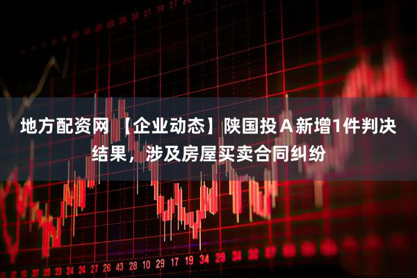 地方配资网 【企业动态】陕国投Ａ新增1件判决结果，涉及房屋买卖合同纠纷