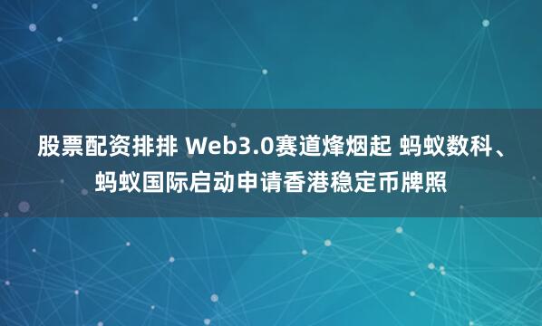 股票配资排排 Web3.0赛道烽烟起 蚂蚁数科、蚂蚁国际启动申请香港稳定币牌照