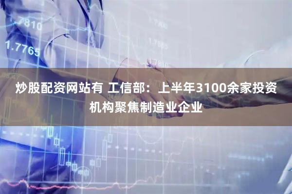 炒股配资网站有 工信部：上半年3100余家投资机构聚焦制造业企业