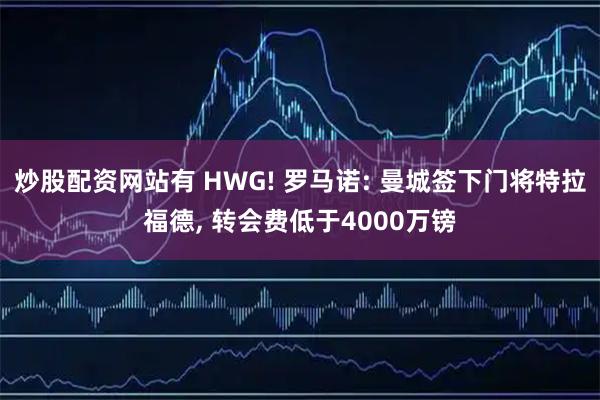 炒股配资网站有 HWG! 罗马诺: 曼城签下门将特拉福德, 转会费低于4000万镑