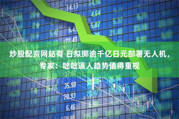 炒股配资网站有 日拟掷逾千亿日元部署无人机，专家：咄咄逼人趋势值得重视